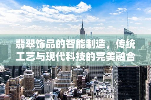 翡翠饰品的智能制造，传统工艺与现代科技的完美融合？