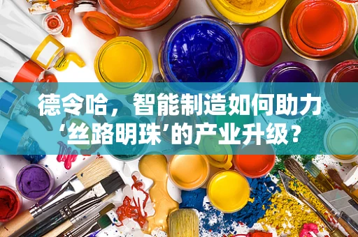 德令哈，智能制造如何助力‘丝路明珠’的产业升级？