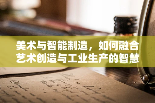 美术与智能制造，如何融合艺术创造与工业生产的智慧火花？