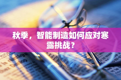 秋季，智能制造如何应对寒露挑战？