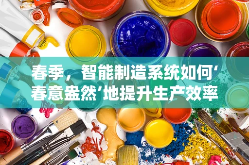春季，智能制造系统如何‘春意盎然’地提升生产效率？