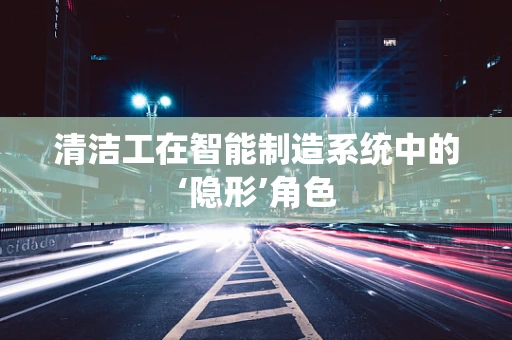 清洁工在智能制造系统中的‘隐形’角色