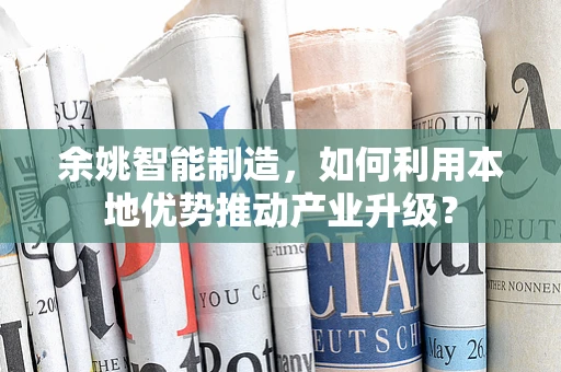 余姚智能制造，如何利用本地优势推动产业升级？