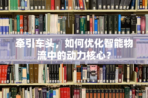 牵引车头，如何优化智能物流中的动力核心？
