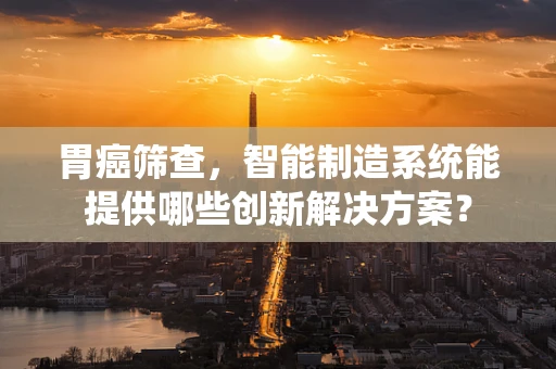 胃癌筛查，智能制造系统能提供哪些创新解决方案？