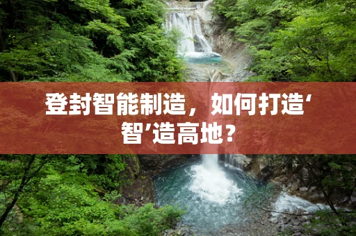 登封智能制造，如何打造‘智’造高地？