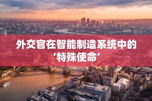 外交官在智能制造系统中的‘特殊使命’