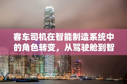 客车司机在智能制造系统中的角色转变，从驾驶舱到智能控制中心