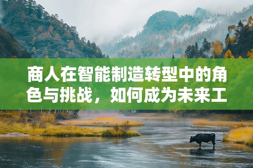 商人在智能制造转型中的角色与挑战，如何成为未来工厂的智慧领航者？