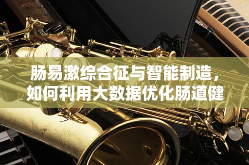 肠易激综合征与智能制造，如何利用大数据优化肠道健康管理？
