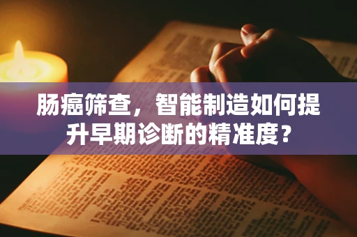 肠癌筛查，智能制造如何提升早期诊断的精准度？