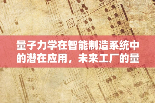 量子力学在智能制造系统中的潜在应用，未来工厂的量子跃迁？