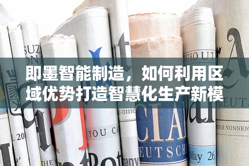 即墨智能制造，如何利用区域优势打造智慧化生产新模式？