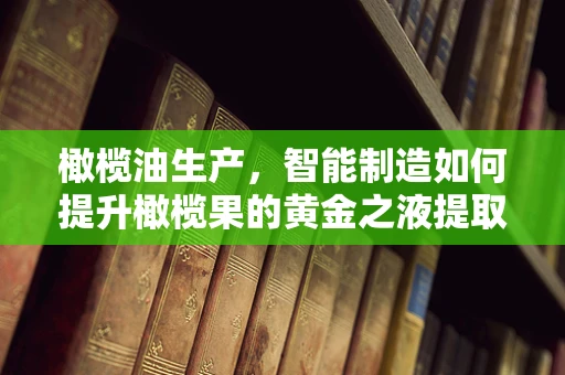 橄榄油生产，智能制造如何提升橄榄果的黄金之液提取效率？