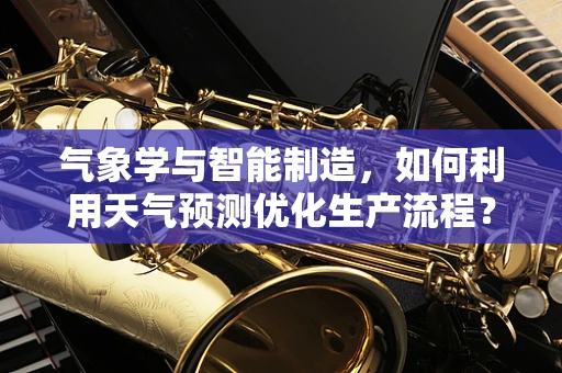 气象学与智能制造，如何利用天气预测优化生产流程？