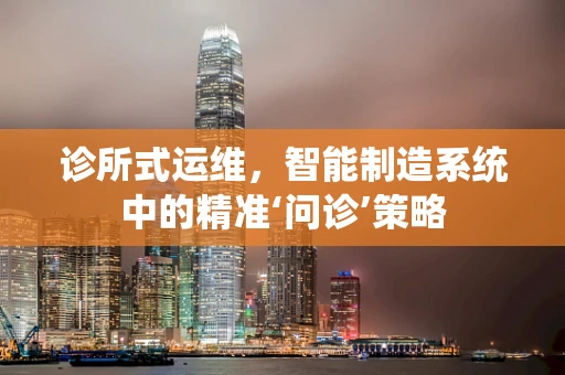 诊所式运维，智能制造系统中的精准‘问诊’策略