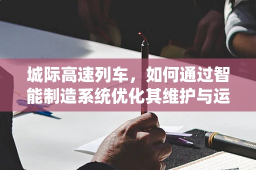 城际高速列车，如何通过智能制造系统优化其维护与运营？
