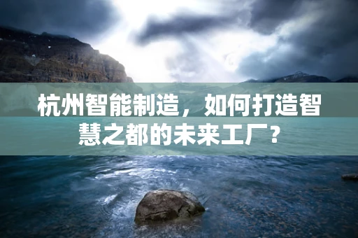 杭州智能制造，如何打造智慧之都的未来工厂？
