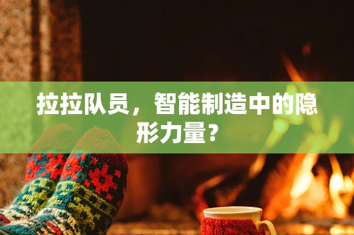 拉拉队员，智能制造中的隐形力量？