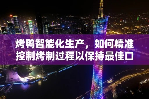 烤鸭智能化生产，如何精准控制烤制过程以保持最佳口感？