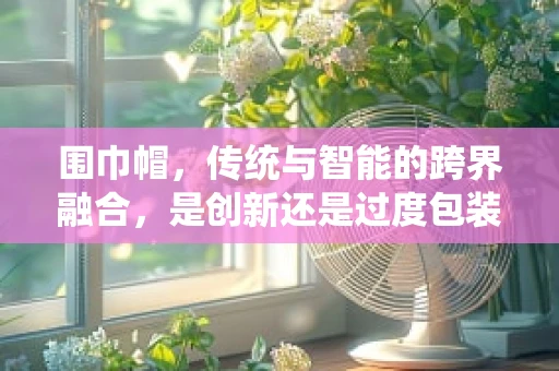 围巾帽，传统与智能的跨界融合，是创新还是过度包装？