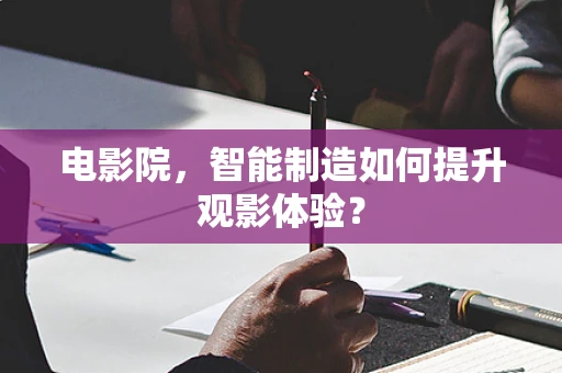 电影院，智能制造如何提升观影体验？