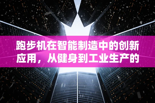 跑步机在智能制造中的创新应用，从健身到工业生产的智能转型