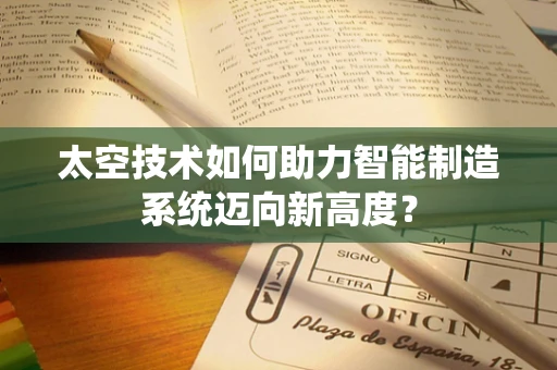 太空技术如何助力智能制造系统迈向新高度？