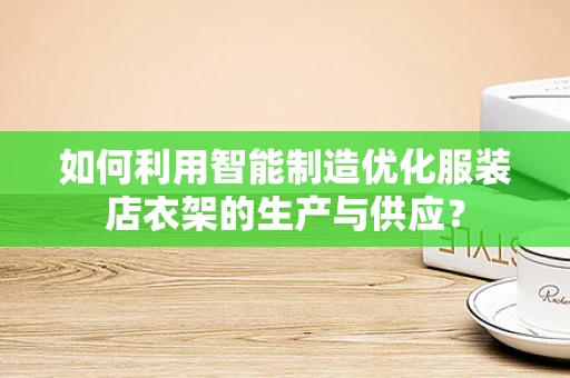 如何利用智能制造优化服装店衣架的生产与供应？