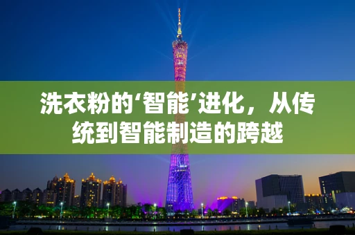 洗衣粉的‘智能’进化，从传统到智能制造的跨越