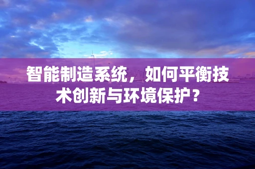 智能制造系统，如何平衡技术创新与环境保护？