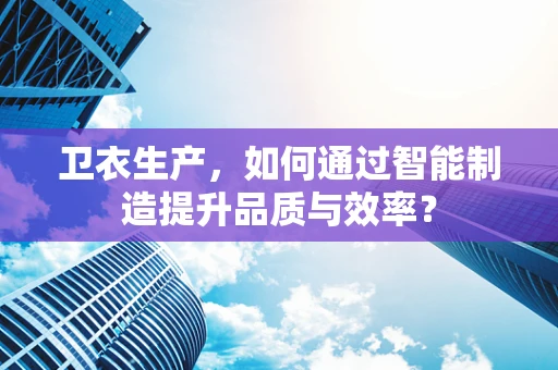 卫衣生产，如何通过智能制造提升品质与效率？