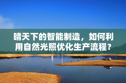 晴天下的智能制造，如何利用自然光照优化生产流程？