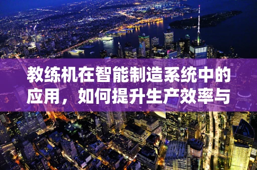 教练机在智能制造系统中的应用，如何提升生产效率与技能传承？