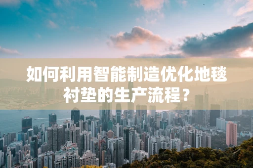如何利用智能制造优化地毯衬垫的生产流程？