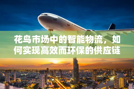 花鸟市场中的智能物流，如何实现高效而环保的供应链管理？