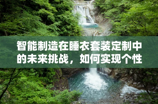 智能制造在睡衣套装定制中的未来挑战，如何实现个性化与效率的完美融合？