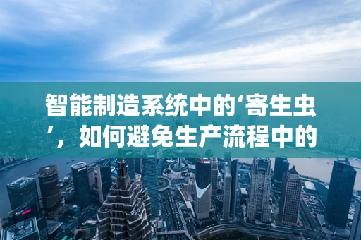 智能制造系统中的‘寄生虫’，如何避免生产流程中的非预期影响？