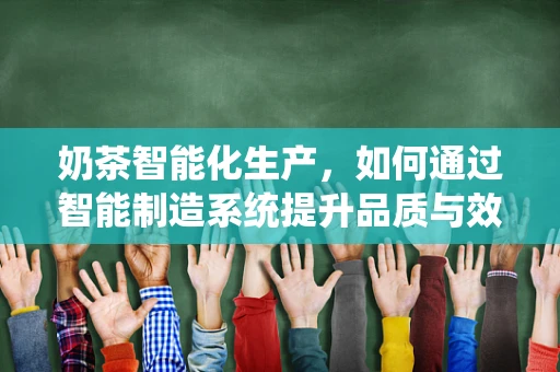 奶茶智能化生产，如何通过智能制造系统提升品质与效率？