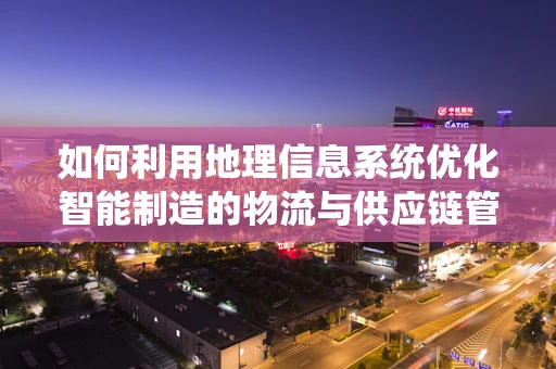 如何利用地理信息系统优化智能制造的物流与供应链管理？