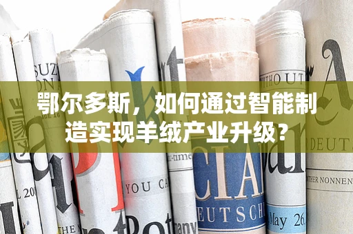 鄂尔多斯，如何通过智能制造实现羊绒产业升级？