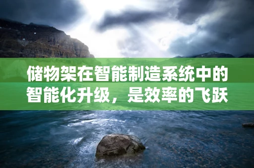 储物架在智能制造系统中的智能化升级，是效率的飞跃还是成本的陷阱？