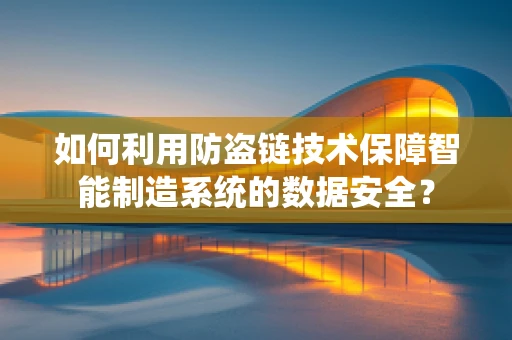 如何利用防盗链技术保障智能制造系统的数据安全？