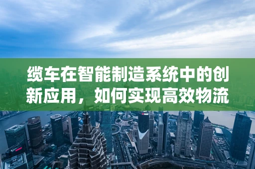 缆车在智能制造系统中的创新应用，如何实现高效物流与智能调度？