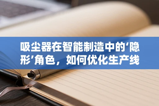 吸尘器在智能制造中的‘隐形’角色，如何优化生产线的清洁效率？
