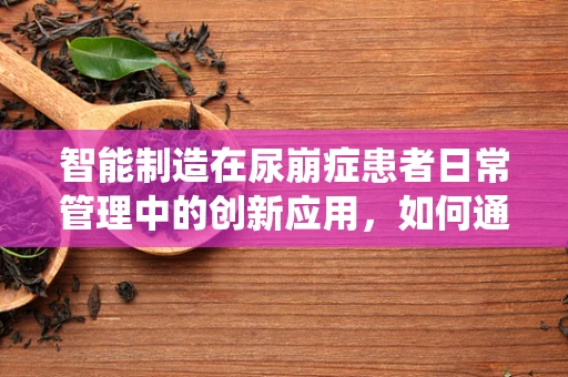 智能制造在尿崩症患者日常管理中的创新应用，如何通过智能系统优化药物治疗与监控？