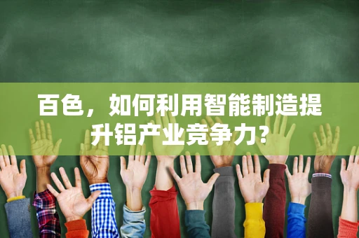 百色，如何利用智能制造提升铝产业竞争力？