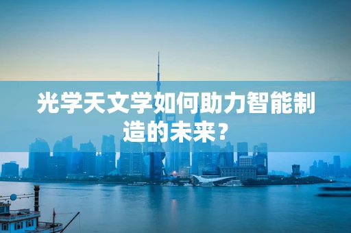 光学天文学如何助力智能制造的未来？