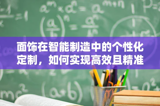 面饰在智能制造中的个性化定制，如何实现高效且精准的表面处理？