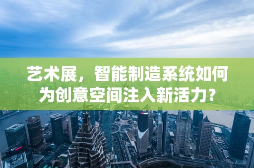 艺术展，智能制造系统如何为创意空间注入新活力？